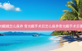 动过手术的眼睛怎么保养 青光眼手术后怎么保养青光眼手术后要注意什么