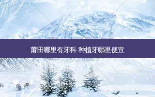 莆田哪里有牙科 种植牙哪里便宜
