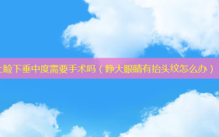 上睑下垂中度需要手术吗（睁大眼睛有抬头纹怎么办）