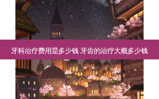 牙科费用是多少钱 牙齿的大概多少钱