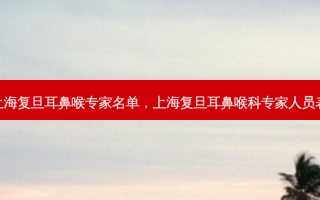 上海复旦耳鼻喉专家名单，上海复旦耳鼻喉科专家人员表