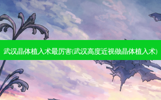 武汉晶体植入术厉害(武汉高度近视做晶体植入术)