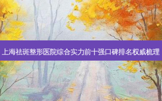 上海祛斑整形医院综合实力前十强口碑排名梳理