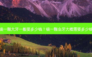 镶一颗大牙一般要多少钱？镶一颗金牙大概需要多少钱