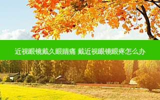 近视眼镜戴久眼睛痛 戴近视眼镜眼疼怎么办