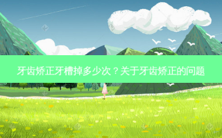 牙齿矫正牙槽掉多少次？关于牙齿矫正的问题