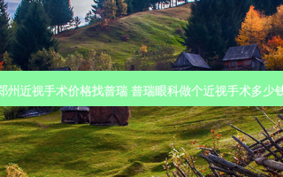 郑州近视手术价格找普瑞 普瑞眼科做个近视手术多少钱
