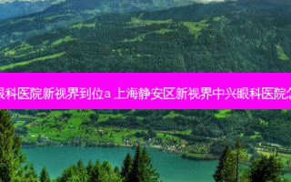 上海眼科医院新视界到位a 上海静安区新视界中兴眼科医院怎么样