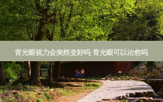 青光眼视力会突然变好吗 青光眼可以吗