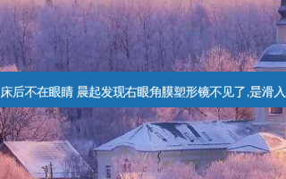 角膜塑形镜起床后不在眼睛 晨起发现右眼角膜塑形镜不见了,是滑入眼睛内部了吗