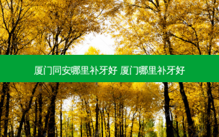 厦门同安哪里补牙好 厦门哪里补牙好