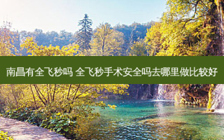 南昌有全飞秒吗 全飞秒手术安全吗去哪里做比较好