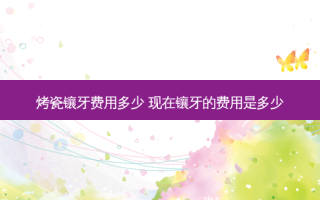 烤瓷镶牙费用多少 现在镶牙的费用是多少