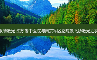 江苏省中医眼睛激光 江苏省中医院与南京军区总院做飞秒激光近视手术哪个好