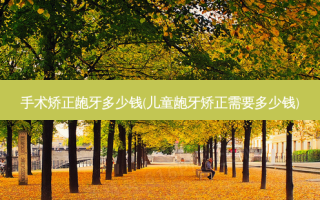 手术矫正龅牙多少钱(儿童龅牙矫正需要多少钱)
