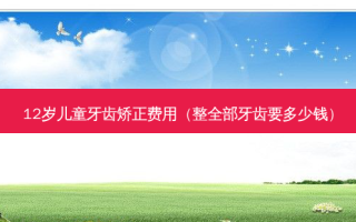 12岁儿童牙齿矫正费用（整全部牙齿要多少钱）
