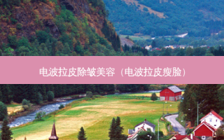 电波拉皮除皱美容（电波拉皮瘦脸）
