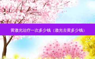 黄激光一次多少钱（激光去黄多少钱）