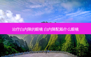 白内障的眼镜 白内障配戴什么眼镜