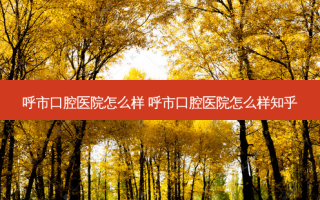 呼市口腔医院怎么样 呼市口腔医院怎么样知乎