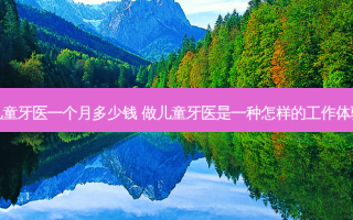 儿童牙医一个月多少钱 做儿童牙医是一种怎样的工作体验