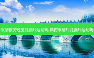 眼睛疲劳过度能剧烈运动吗 戳伤眼睛后能剧烈运动吗