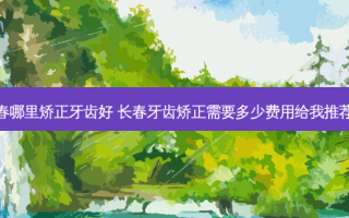 长春哪里矫正牙齿好 长春牙齿矫正需要多少费用给我推荐下