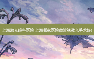 上海激光眼科医院 上海哪家医院做近视激光手术好!