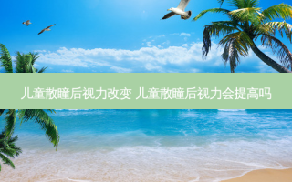 儿童散瞳后视力改变 儿童散瞳后视力会提高吗