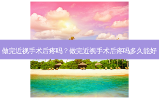 做完近视手术后疼吗？做完近视手术后疼吗多久能好