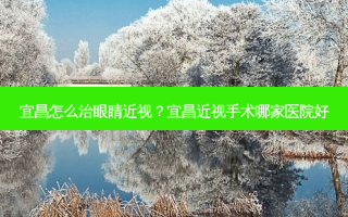宜昌怎么治眼睛近视？宜昌近视手术哪家医院好