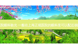 上海医院眼科验光 一般在上海正规医院的眼科里可以配近视眼镜吗