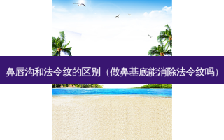 鼻唇沟和法令纹的区别（做鼻基底能消除法令纹吗）