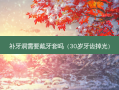 补牙洞需要戴牙套吗（30岁牙齿掉光）