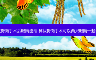 翼状胬肉手术后眼睛流泪 翼状胬肉手术可以两只眼睛一起做吗