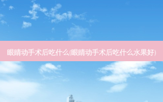 眼睛动手术后吃什么(眼睛动手术后吃什么水果好)