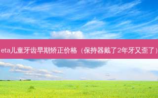 eta儿童牙齿早期矫正价格（保持器戴了2年牙又歪了）