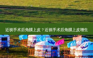 近视手术后角膜上皮？近视手术后角膜上皮增生