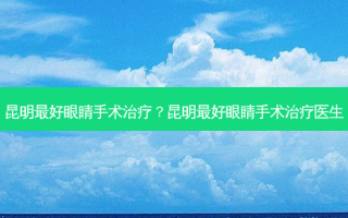 昆明好眼睛手术？昆明好眼睛手术医生