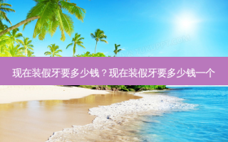 现在装假牙要多少钱？现在装假牙要多少钱一个