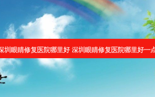 深圳眼睛修复医院哪里好 深圳眼睛修复医院哪里好一点