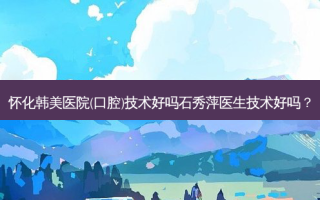 怀化韩美医院(口腔)技术好吗石秀萍医生技术好吗？