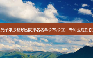太原光子嫩肤整形医院排名名单公布,公立、专科医院任你挑选