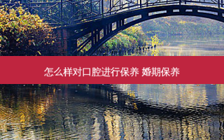 怎么样对口腔进行保养 婚期保养