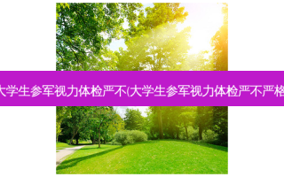 大学生参军视力体检严不(大学生参军视力体检严不严格)