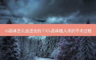 icl晶体怎么放进去的？ICL晶体植入术的手术过程