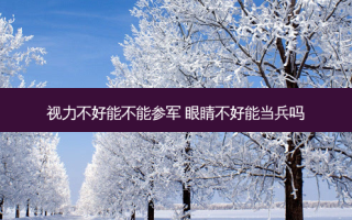 视力不好能不能参军 眼睛不好能当兵吗