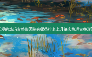 肇庆正规的热玛吉整形医院有哪些排名上升肇庆热玛吉整形医院榜