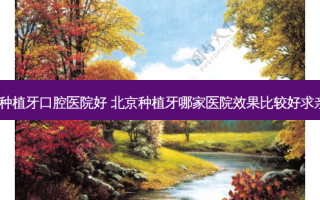 北京哪里种植牙口腔医院好 北京种植牙哪家医院效果比较好求亲身经历!!