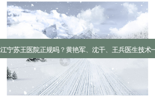 南京江宁苏王医院正规吗？黄艳军、沈干、王兵医生技术！